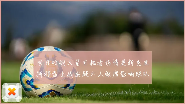 明日对战火箭开拓者伤情更新克里斯穆雷出战成疑六人缺席影响球队实力