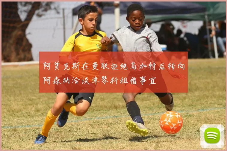 阿贾克斯在曼联拒绝乌加特后转向阿森纳洽谈津琴科租借事宜