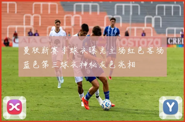 曼联新赛季球衣曝光主场红色客场蓝色第三球衣神秘灰色亮相