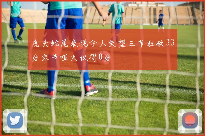 虎头蛇尾表现令人失望三节狂砍33分末节哑火仅得0分