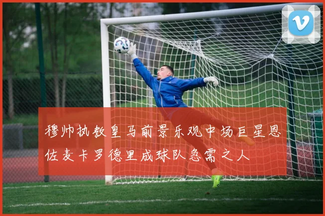 穆帅执教皇马前景乐观中场巨星恩佐麦卡罗德里成球队急需之人
