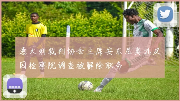 意大利裁判协会主席安东尼奥扎皮因检察院调查被解除职务