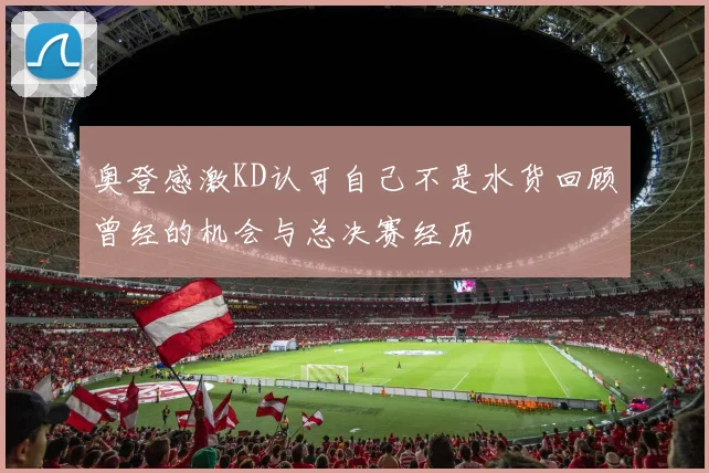 奥登感激KD认可自己不是水货回顾曾经的机会与总决赛经历