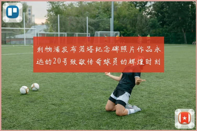 利物浦发布若塔纪念碑照片作品永远的20号致敬传奇球员的辉煌时刻