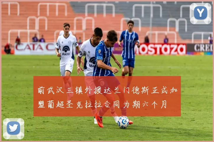 前武汉三镇外援达兰门德斯正式加盟葡超圣克拉拉合同为期六个月
