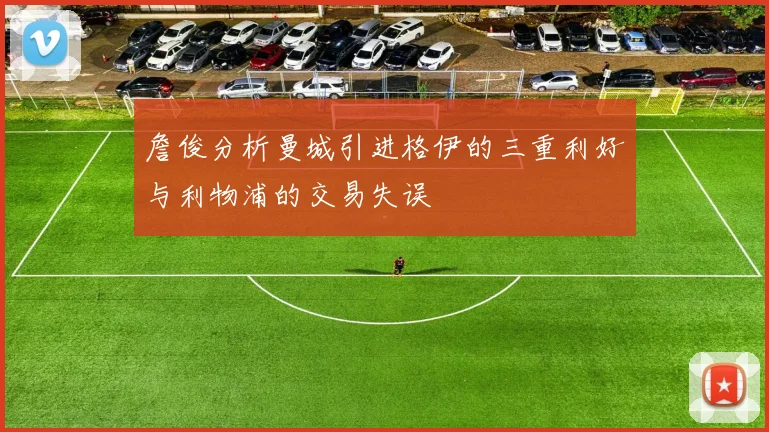 詹俊分析曼城引进格伊的三重利好与利物浦的交易失误
