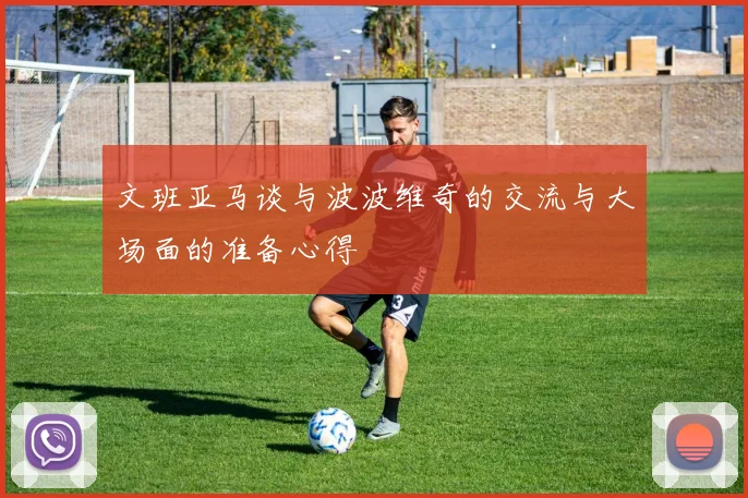 文班亚马谈与波波维奇的交流与大场面的准备心得