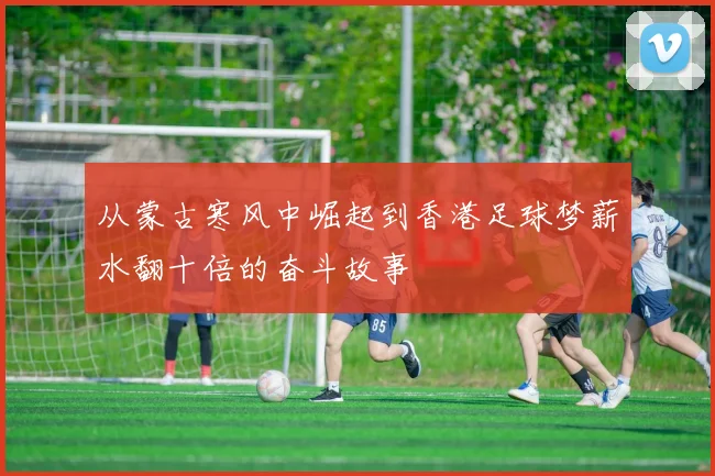 从蒙古寒风中崛起到香港足球梦薪水翻十倍的奋斗故事