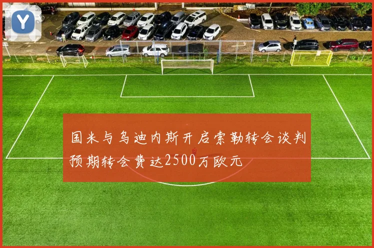 国米与乌迪内斯开启索勒转会谈判预期转会费达2500万欧元