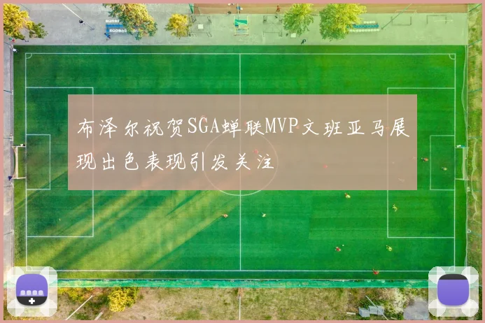布泽尔祝贺SGA蝉联MVP文班亚马展现出色表现引发关注