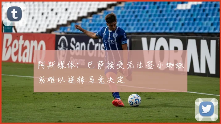 阿斯媒体：巴萨接受无法签小蜘蛛或难以逆转马竞决定